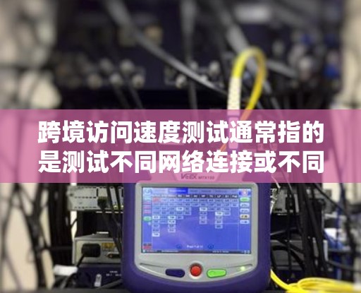 跨境访问速度测试通常指的是测试不同网络连接或不同设备之间的访问速度。以下是一些可能的解释和测试方法