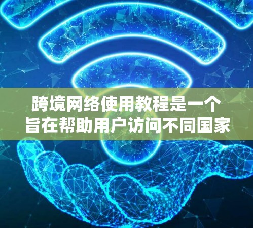 跨境网络使用教程是一个旨在帮助用户访问不同国家网络的指南。以下是一个结构清晰、内容全面的教程