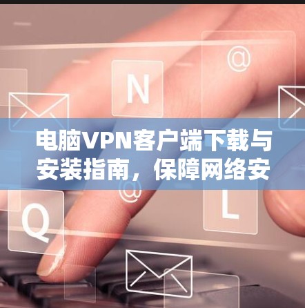 电脑VPN客户端下载与安装指南，保障网络安全的高效选择