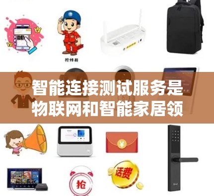 智能连接测试服务是物联网和智能家居领域中的重要技术，通过实时监控和控制智能设备，确保其可靠性并提升用户体验。以下是对该服务的详细总结