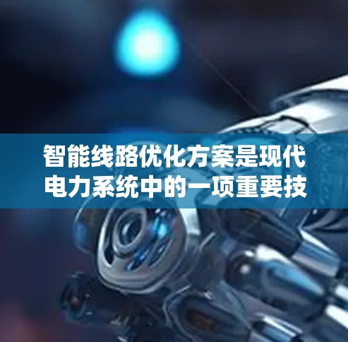 智能线路优化方案是现代电力系统中的一项重要技术，旨在通过智能化手段提高线路效率、延长使用寿命，减少设备故障，提升系统稳定性和可靠性。以下是该方案的系统阐述和实施步骤