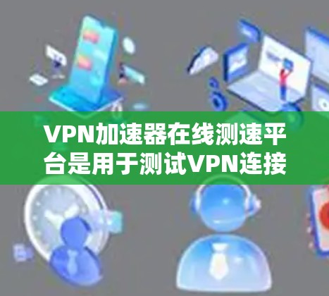 VPN加速器在线测速平台是用于测试VPN连接速度的设备，帮助用户选择适合的VPN协议和加密方式。以下是几种主要的VPN加速器在线测速平台及其特点