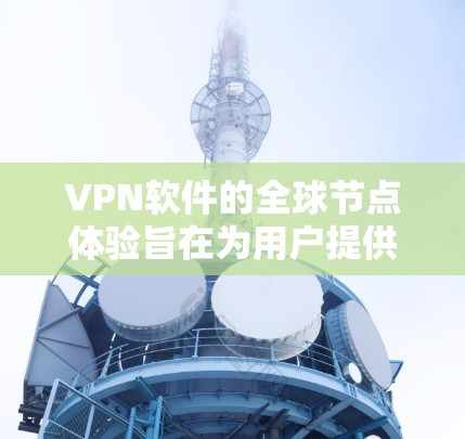 VPN软件的全球节点体验旨在为用户提供连接到全球范围内的VPN服务器的能力，从而让他们通过不同的地点（如手机、电脑或社交媒体）访问同一视频内容。以下是对该体验的详细分析和解决方案