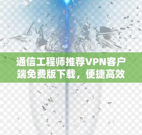 通信工程师推荐VPN客户端免费版下载，便捷高效，安全可靠