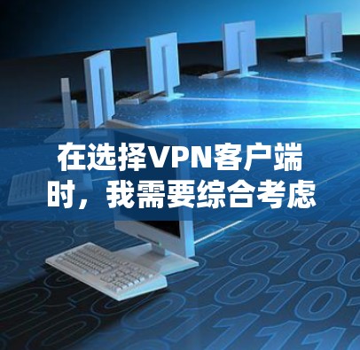在选择VPN客户端时，我需要综合考虑多个因素，以确保我的需求得到满足。以下是我整理后的选择建议