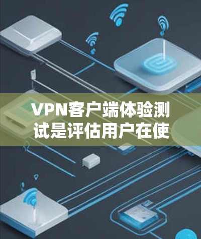 VPN客户端体验测试是评估用户在使用过程中遇到的问题和改进方向的重要环节。以下是对该主题的详细分析和建议