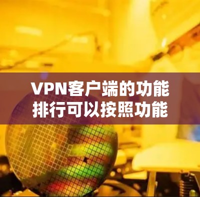 VPN客户端的功能排行可以按照功能的紧急性和重要性来排序，同时分类具体到各个重要功能。以下是VPN客户端的主要功能排行