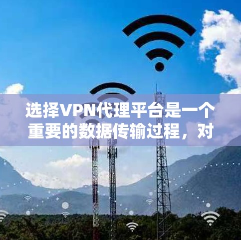 选择VPN代理平台是一个重要的数据传输过程，对于用户来说，确保平台的安全性、速度和可靠性至关重要。以下是一些综合考虑的因素和建议，帮助你做出明智的选择