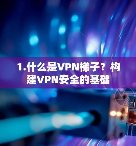 1.什么是VPN梯子？构建VPN安全的基础