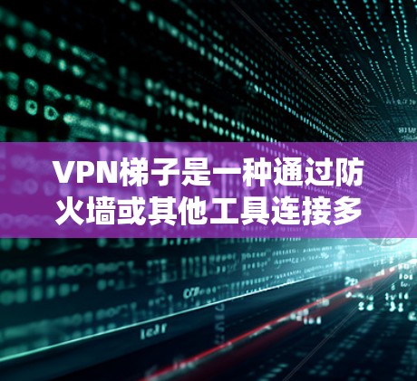 VPN梯子是一种通过防火墙或其他工具连接多个VPN服务器的设备系统，允许用户提供安全、可靠和高效的VPN连接。以下是关于VPN梯子的详细总结