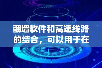 翻墙软件和高速线路的结合，可以用于在特定的高速网络环境中绕过防火墙，实现更高效、更安全的网络访问。以下是一些关于如何使用翻墙软件在高速网络中工作的详细指导