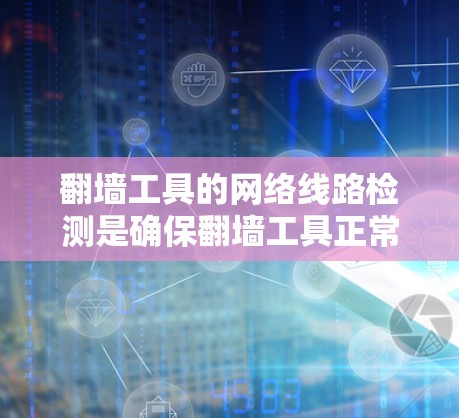 翻墙工具的网络线路检测是确保翻墙工具正常工作的关键步骤。以下是对翻墙工具网络线路检测的详细步骤和建议