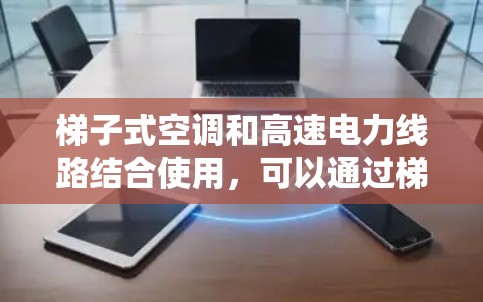 梯子式空调和高速电力线路结合使用，可以通过梯子式软件系统来实现高效、安全的电力传输管理。以下是详细的解释