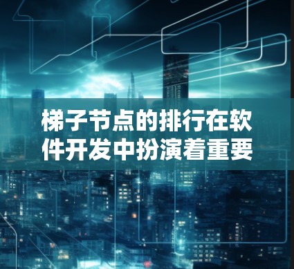 梯子节点的排行在软件开发中扮演着重要角色，通常指在代码结构中的层级排列方式。以下是对梯子节点排行的详细分析