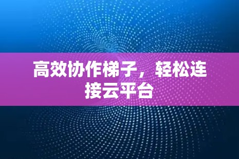 高效协作梯子，轻松连接云平台