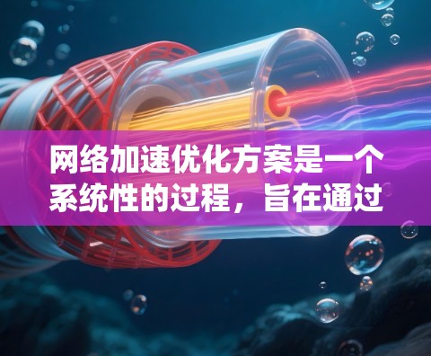 网络加速优化方案是一个系统性的过程，旨在通过优化硬件和软件，提升网络性能。以下是一个详细且结构化的分析报告，涵盖了从理解到实施的关键步骤