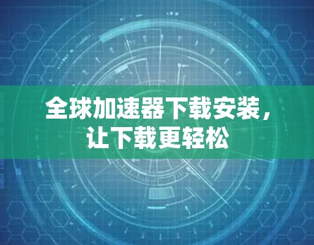 全球加速器下载安装，让下载更轻松