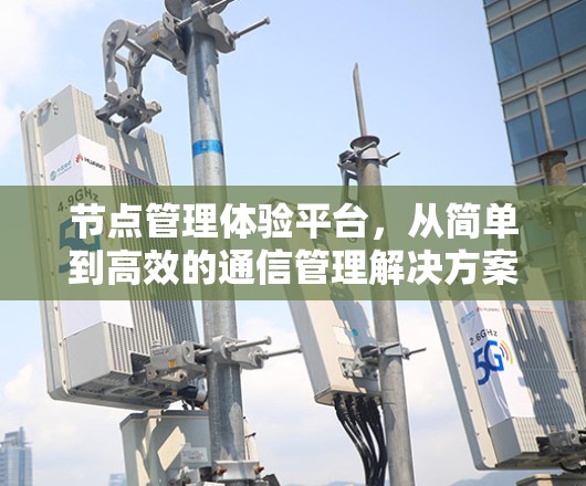 节点管理体验平台，从简单到高效的通信管理解决方案