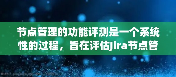 节点管理的功能评测是一个系统性的过程，旨在评估Jira节点管理功能的完善程度和实用性。以下是节点管理功能评测的主要结构和功能点
