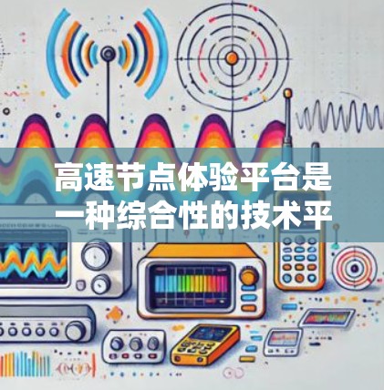 高速节点体验平台是一种综合性的技术平台，旨在通过多种技术手段帮助用户在高速公路上更直观、更安全地体验车辆的驾驶情况。以下是该平台的详细介绍