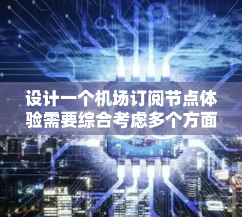 设计一个机场订阅节点体验需要综合考虑多个方面，从功能设计到用户体验优化，再到技术实现，每一个环节都至关重要。以下是对整个体验设计的详细规划