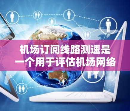 机场订阅线路测速是一个用于评估机场网络连接速度的工具。以下是对该方法的详细解释和步骤指南