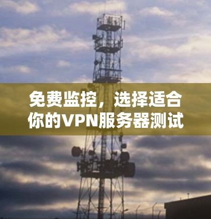 免费监控，选择适合你的VPN服务器测试方案