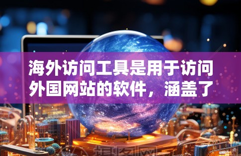 海外访问工具是用于访问外国网站的软件，涵盖了翻译、文档编辑、语音转文字等多种功能。以下是一些常见的海外访问工具，包括它们的特性、适用场景、功能特点以及推荐考虑因素