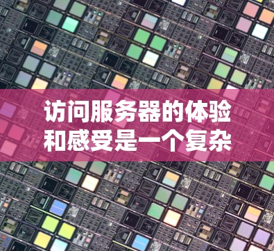 访问服务器的体验和感受是一个复杂的问题，具体体验会因服务器、网络环境、用户个人、使用场景等多方面因素而有所不同。以下是一些普遍的海外访问服务器体验的考虑因素和建议