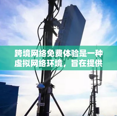 跨境网络免费体验是一种虚拟网络环境，旨在提供一个轻松的网络使用体验，但其使用条件和限制较为严格。以下是对该体验的详细分析和建议