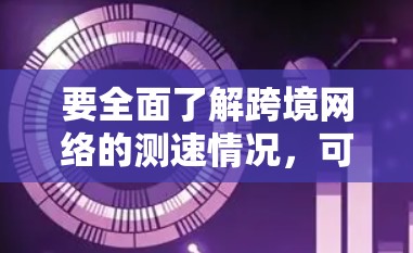 要全面了解跨境网络的测速情况，可以从以下几个方面进行分析