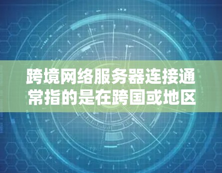 跨境网络服务器连接通常指的是在跨国或地区之间建立服务器之间的网络连接，以便在两个国家或地区之间进行数据传输或服务器部署。这种情况较为常见于以下场景中