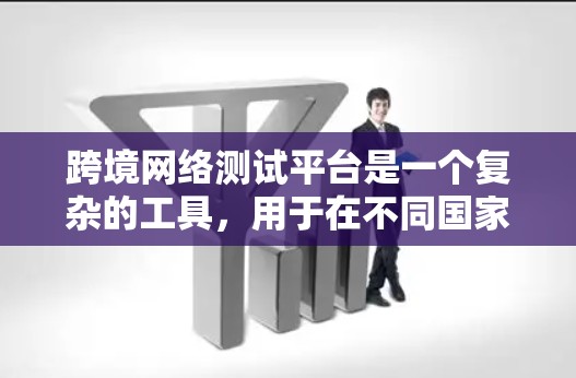 跨境网络测试平台是一个复杂的工具，用于在不同国家进行网络测试和验证。以下是对该主题的总结和建议