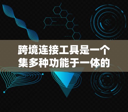 跨境连接工具是一个集多种功能于一体的系统，帮助用户实现跨文化交流和信息共享。以下是对这一概念的详细分析和总结