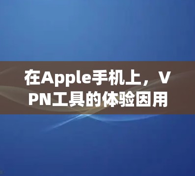 在Apple手机上，VPN工具的体验因用户需求而异，以下是一份综合性的总结和推荐