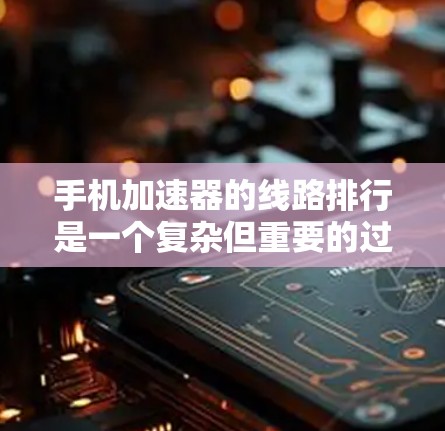 手机加速器的线路排行是一个复杂但重要的过程，帮助用户选择适合自己的加速器。以下是对这一过程的总结和建议