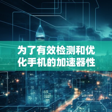 为了有效检测和优化手机的加速器性能，您可以按照以下步骤操作