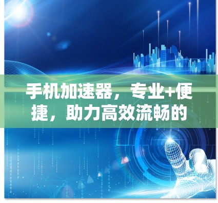手机加速器，专业+便捷，助力高效流畅的使用