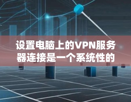 设置电脑上的VPN服务器连接是一个系统性的过程，需要遵循以下步骤以确保成功连接