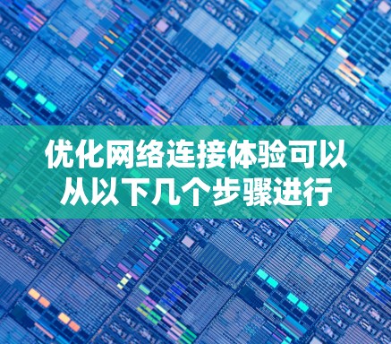 优化网络连接体验可以从以下几个步骤进行