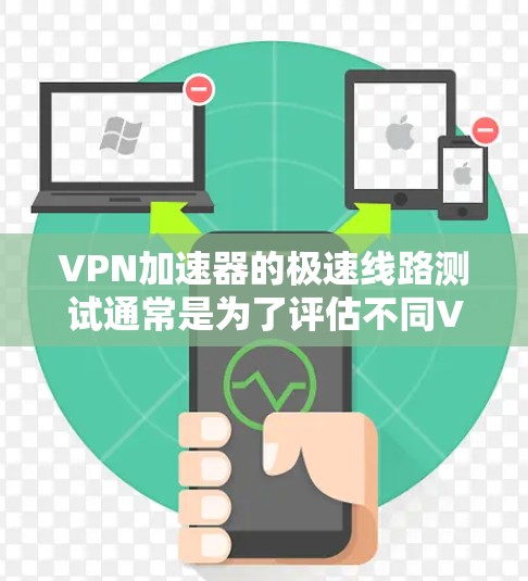 VPN加速器的极速线路测试通常是为了评估不同VPN服务器的稳定性、连接速度以及安全性。以下是一些常见的测试步骤和注意事项