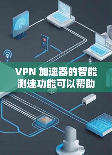VPN 加速器的智能测速功能可以帮助你了解不同VPN的速度表现，这可能是一个非常有用的功能。以下是一些关于 VPN 加速器智能测速体验的要点
