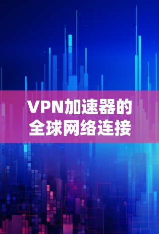 VPN加速器的全球网络连接情况可以通过以下方式获取信息