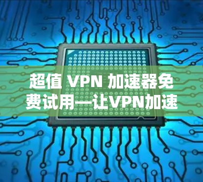 超值 VPN 加速器免费试用—让VPN加速更轻松