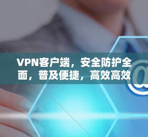 VPN客户端，安全防护全面，普及便捷，高效高效，安全无忧