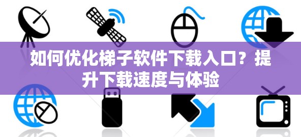 如何优化梯子软件下载入口？提升下载速度与体验