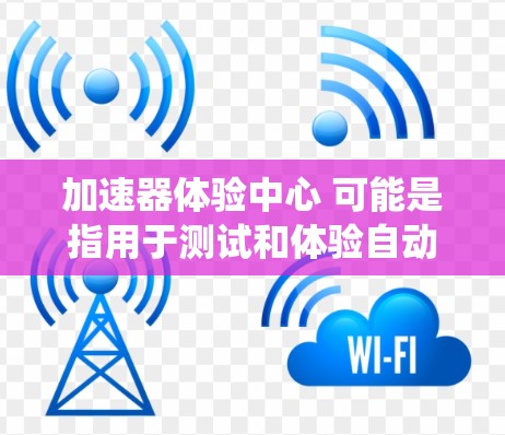加速器体验中心 可能是指用于测试和体验自动驾驶或智能交通系统的加速功能或相关体验平台。以下是一些可能的相关信息和解释