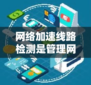 网络加速线路检测是管理网络环境的重要步骤，帮助确保能够连接到更好的网络服务。以下是对网络加速线路检测的详细分析和步骤