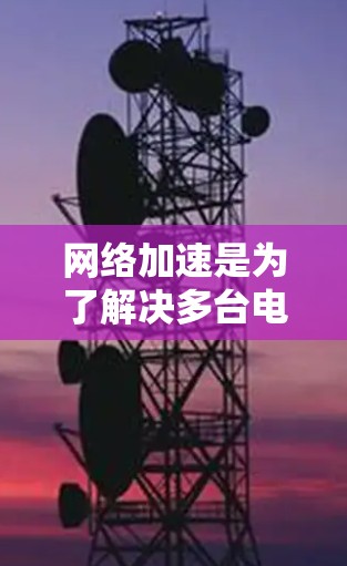 网络加速是为了解决多台电脑同时使用时网络速度的问题而设计的功能，它通过调整和优化网络连接以提高运行效率。以下是对网络加速功能的详细分析