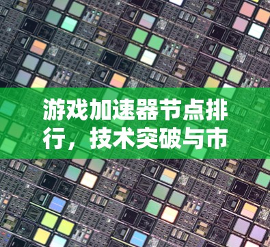 游戏加速器节点排行，技术突破与市场机遇